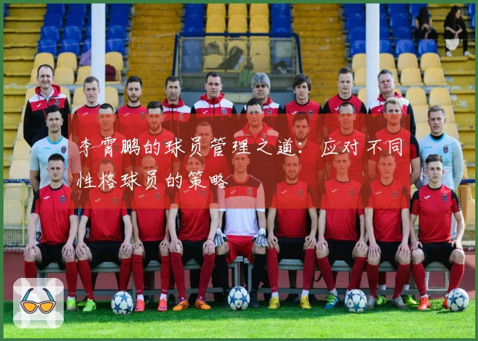 李霄鹏的球员管理之道：应对不同性格球员的策略
