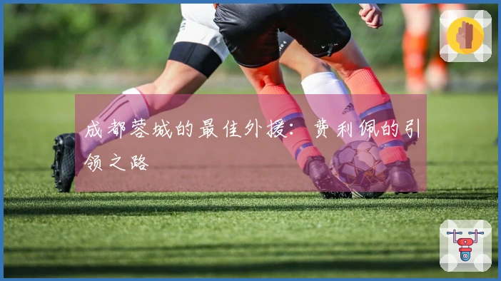 成都蓉城的最佳外援：费利佩的引领之路