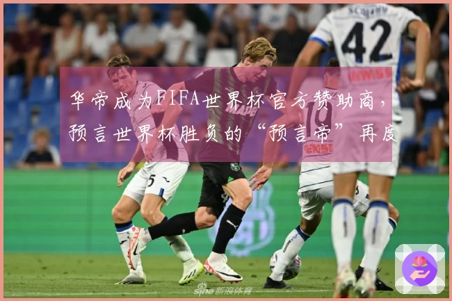 华帝成为FIFA世界杯官方赞助商，预言世界杯胜负的“预言帝”再度亮相