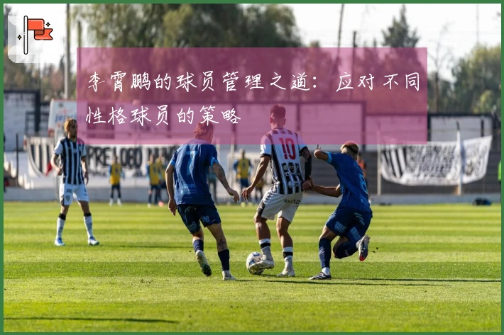 李霄鹏的球员管理之道：应对不同性格球员的策略